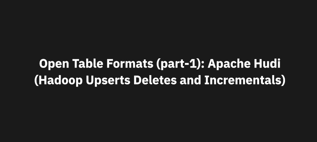 Open Table Formats (part-1): Apache Hudi (Hadoop Upserts Deletes and Incrementals)