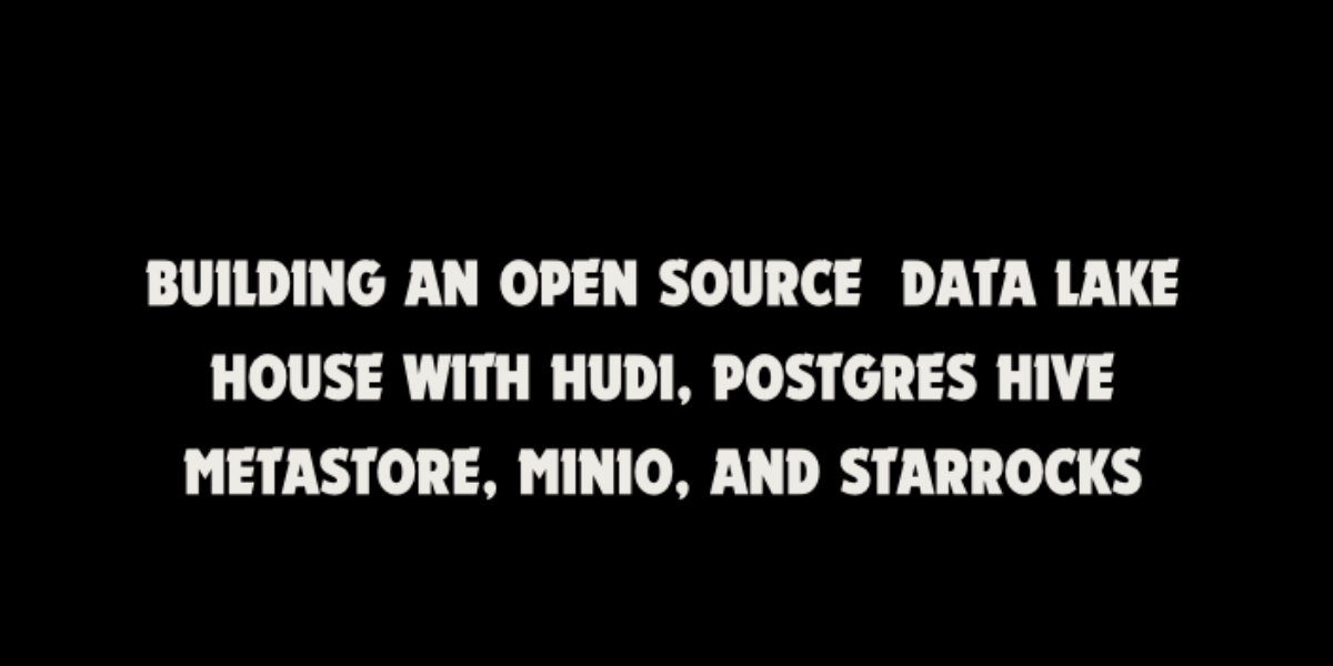 Building an Open Source Data Lake House with Hudi, Postgres Hive Metastore, Minio, and StarRocks
